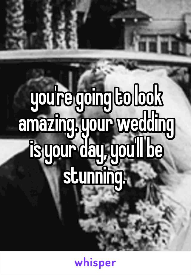 you're going to look amazing. your wedding is your day, you'll be stunning. 