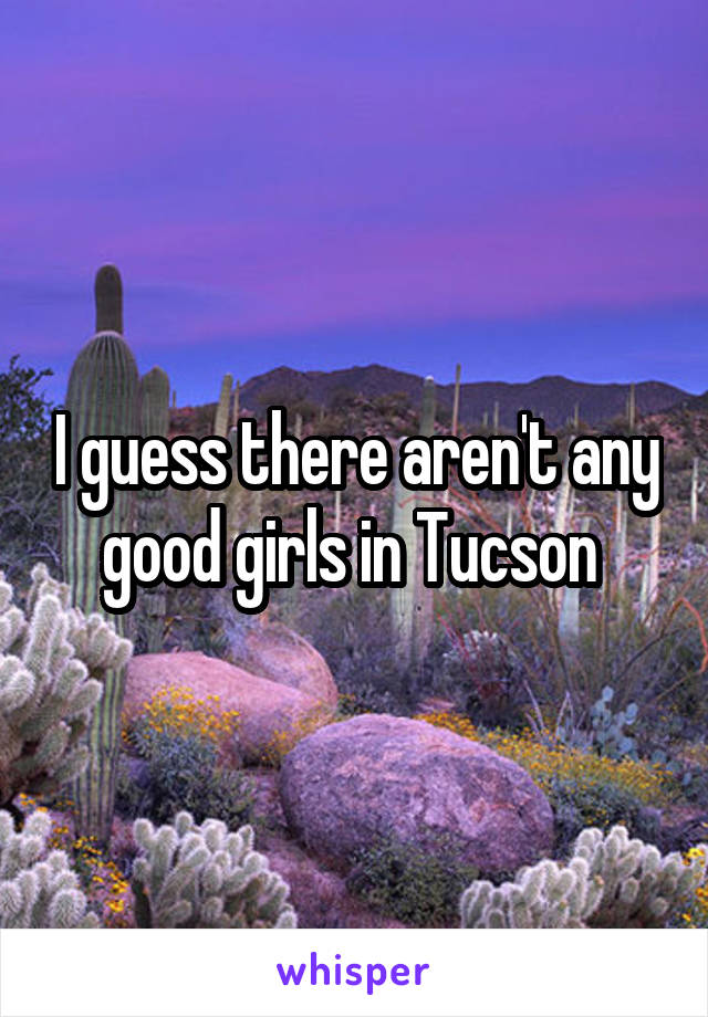 I guess there aren't any good girls in Tucson 