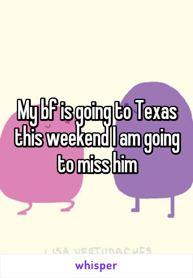 My bf is going to Texas this weekend I am going to miss him