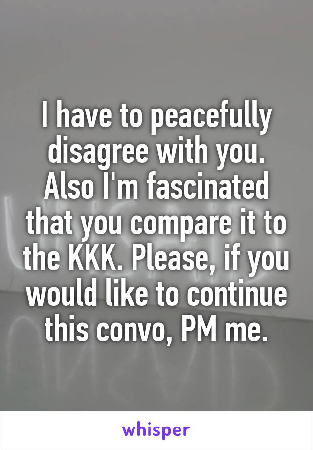 I have to peacefully disagree with you. Also I'm fascinated that you compare it to the KKK. Please, if you would like to continue this convo, PM me.