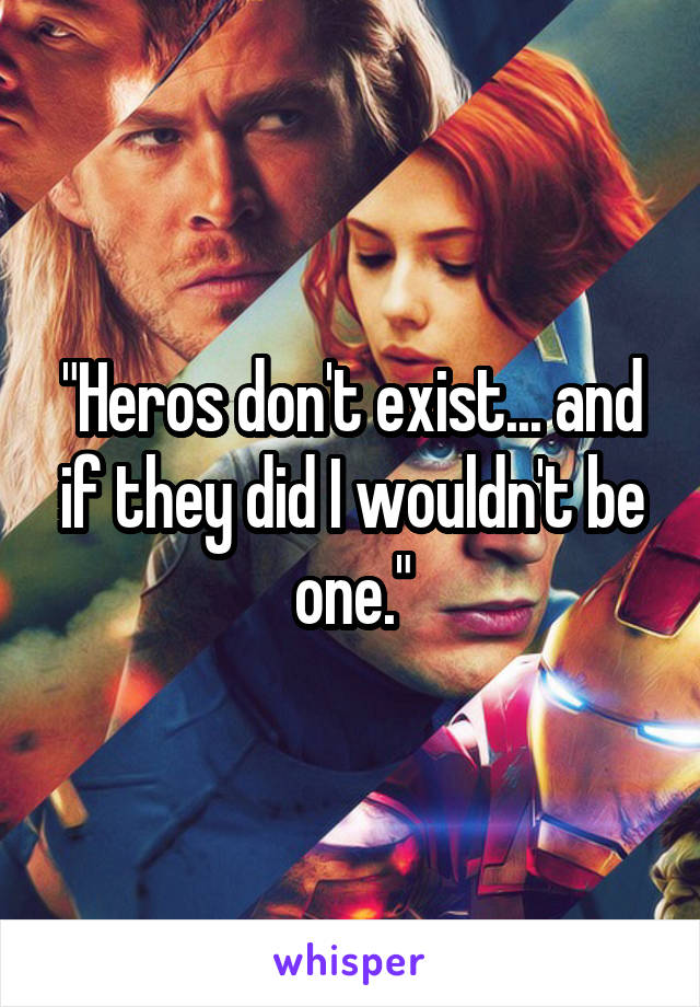 "Heros don't exist... and if they did I wouldn't be one."