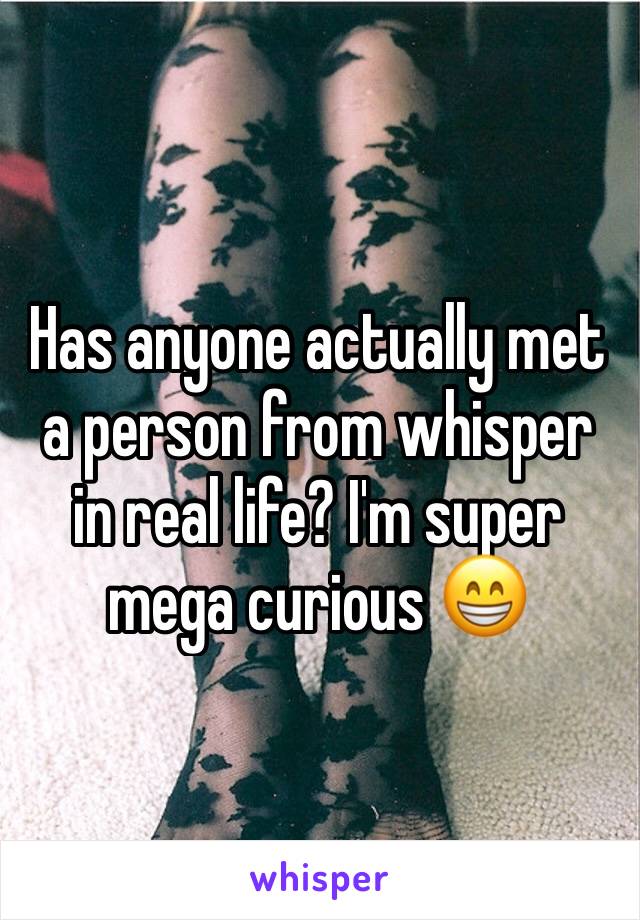 Has anyone actually met a person from whisper in real life? I'm super mega curious 😁