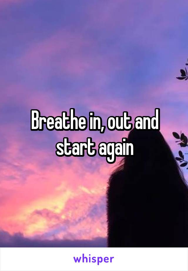 Breathe in, out and start again