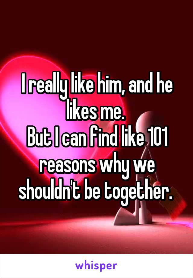 I really like him, and he likes me. 
But I can find like 101 reasons why we shouldn't be together. 