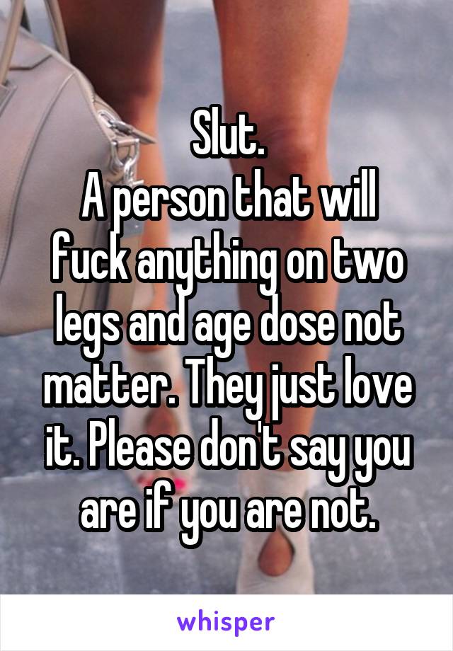 Slut.
A person that will fuck anything on two legs and age dose not matter. They just love it. Please don't say you are if you are not.