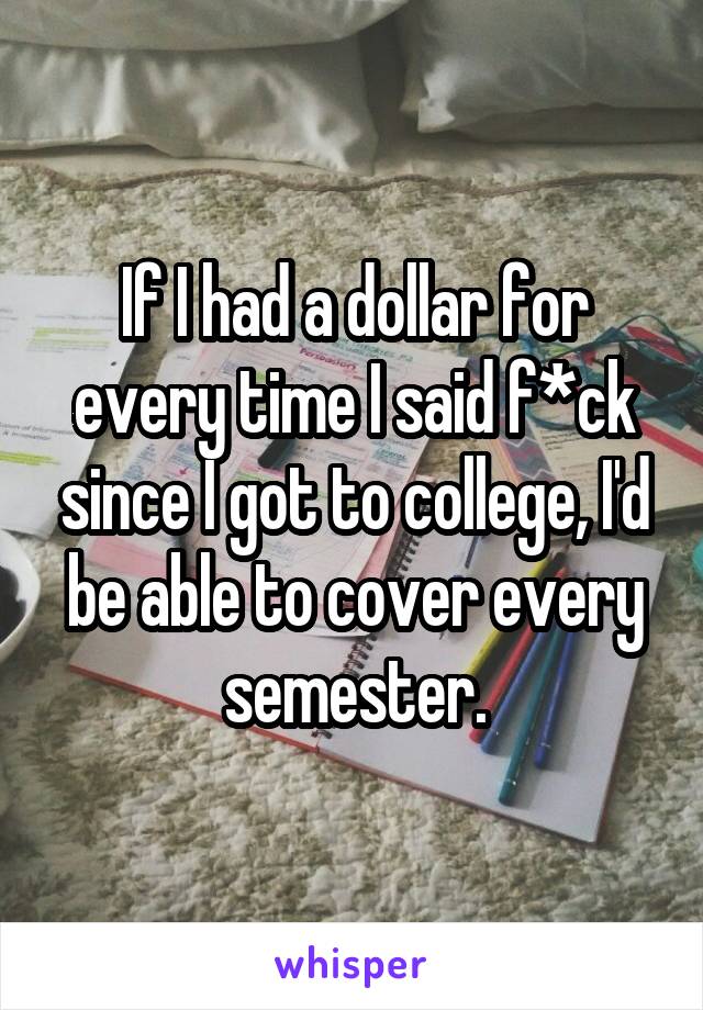 If I had a dollar for every time I said f*ck since I got to college, I'd be able to cover every semester.