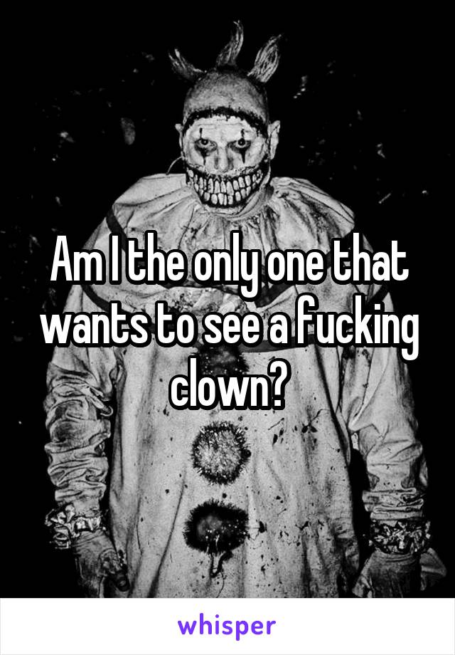 Am I the only one that wants to see a fucking clown?