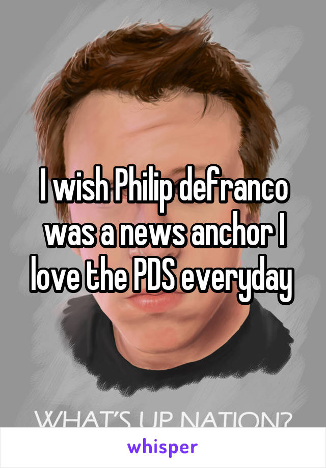 I wish Philip defranco was a news anchor I love the PDS everyday 