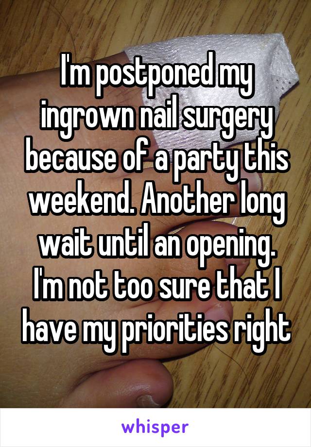 I'm postponed my ingrown nail surgery because of a party this weekend. Another long wait until an opening. I'm not too sure that I have my priorities right  