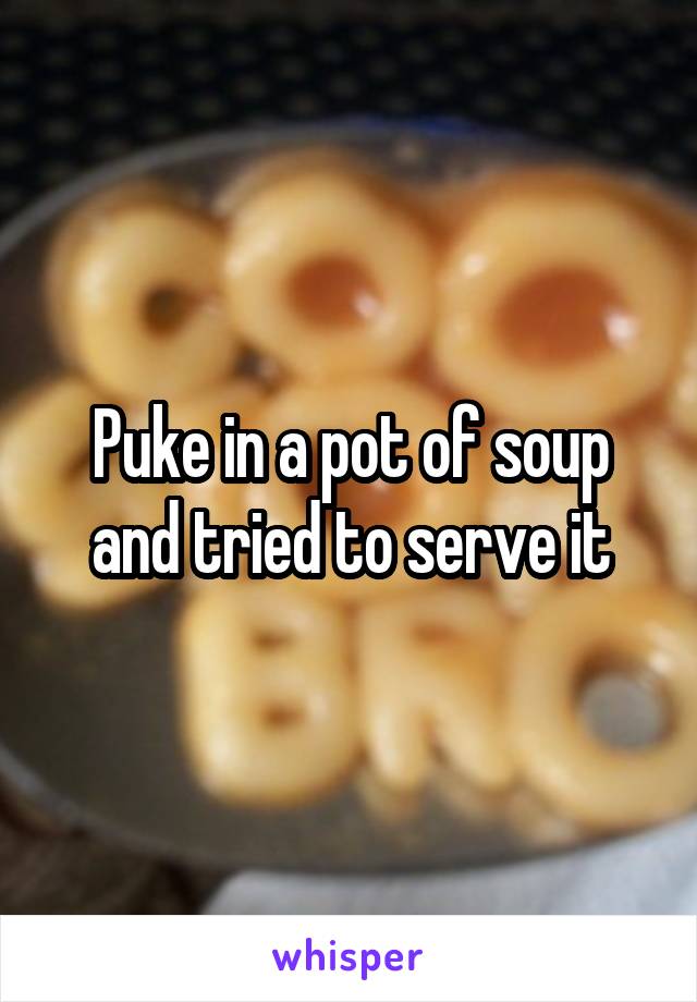 Puke in a pot of soup and tried to serve it
