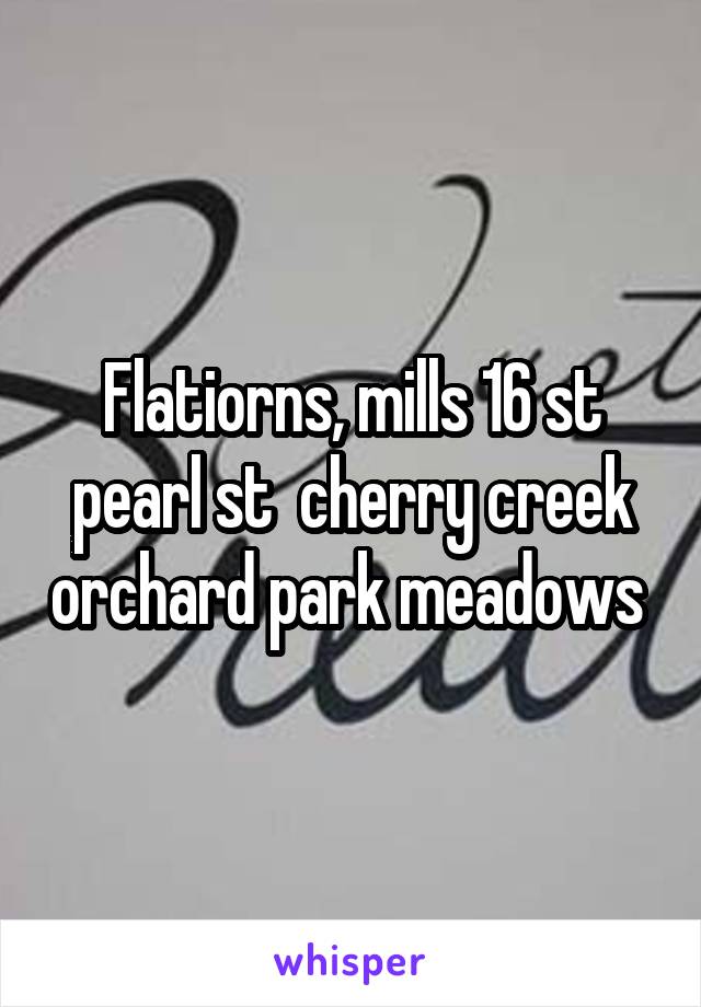 Flatiorns, mills 16 st pearl st  cherry creek orchard park meadows 