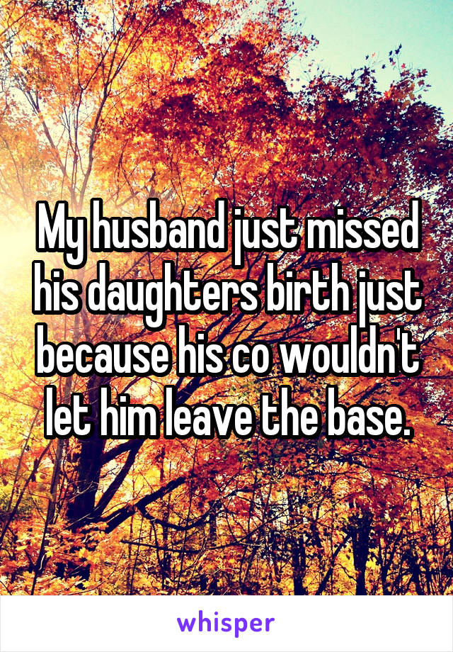 My husband just missed his daughters birth just because his co wouldn't let him leave the base.