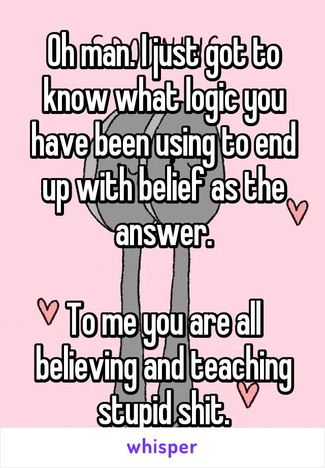 Oh man. I just got to know what logic you have been using to end up with belief as the answer.

To me you are all believing and teaching stupid shit.
