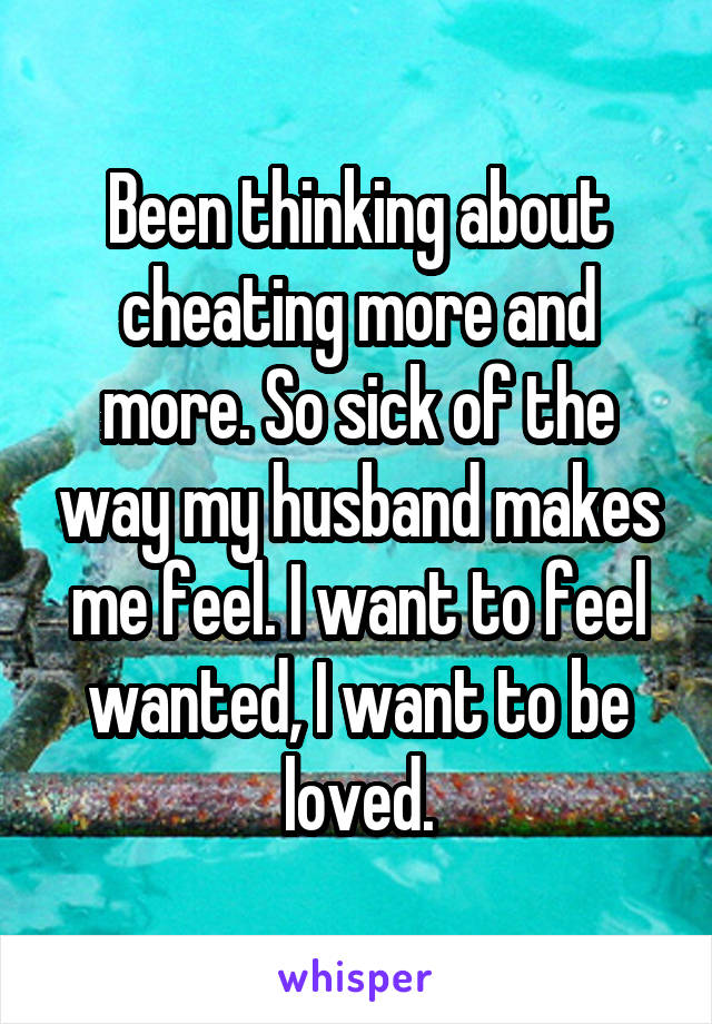Been thinking about cheating more and more. So sick of the way my husband makes me feel. I want to feel wanted, I want to be loved.