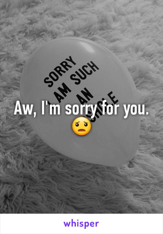 Aw, I'm sorry for you. 😦