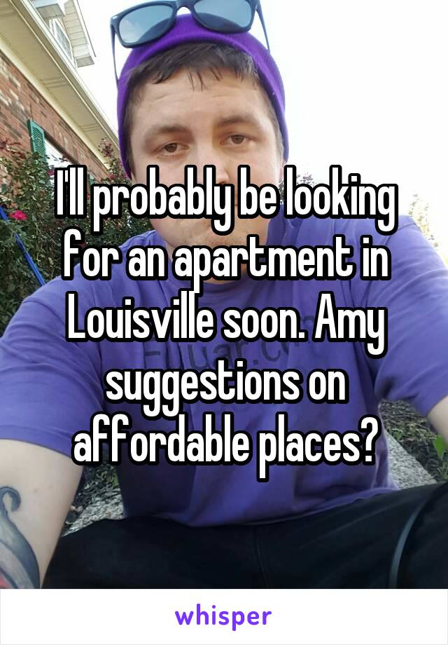 I'll probably be looking for an apartment in Louisville soon. Amy suggestions on affordable places?