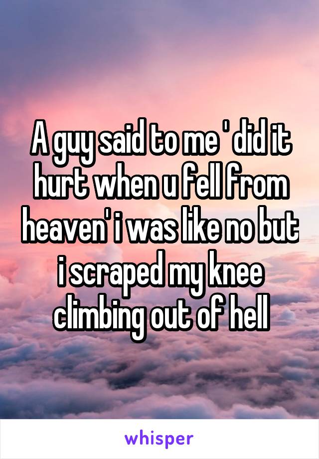 A guy said to me ' did it hurt when u fell from heaven' i was like no but i scraped my knee climbing out of hell