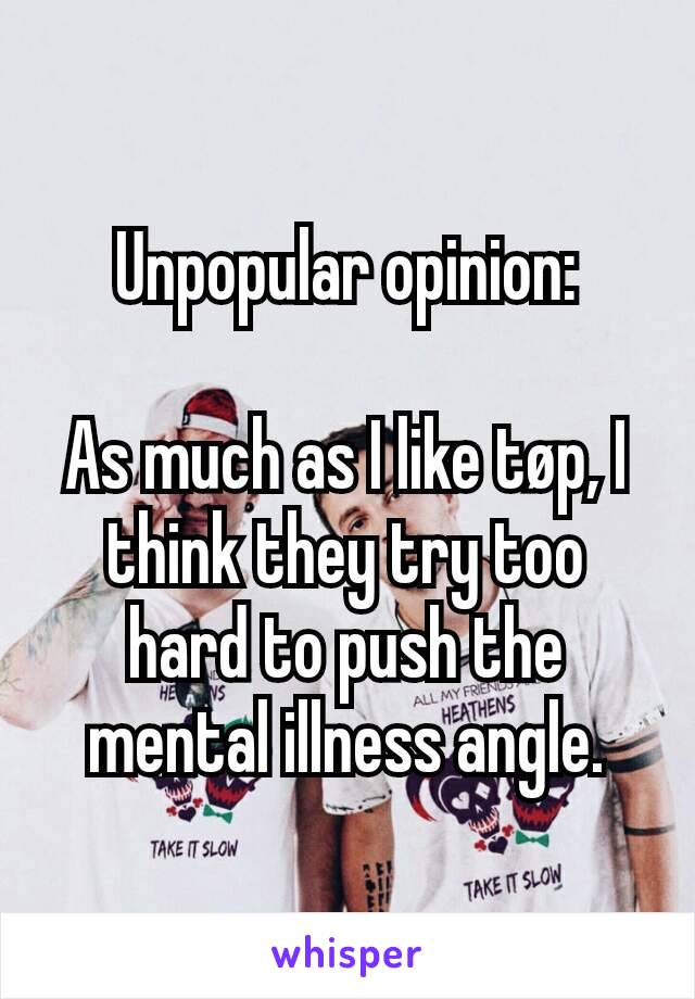 Unpopular opinion:

As much as I like tøp, I think they try too hard to push the mental illness angle.