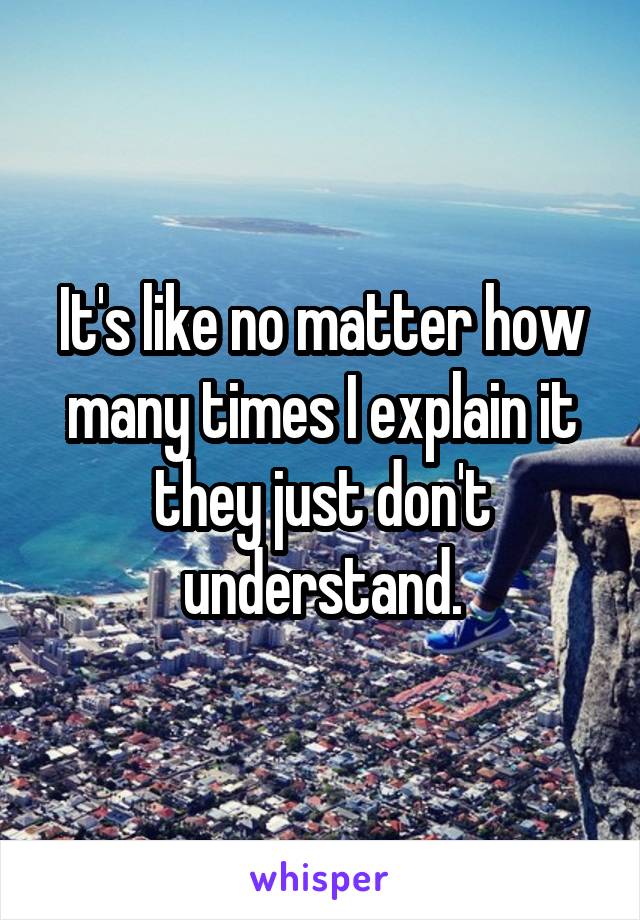 It's like no matter how many times I explain it they just don't understand.