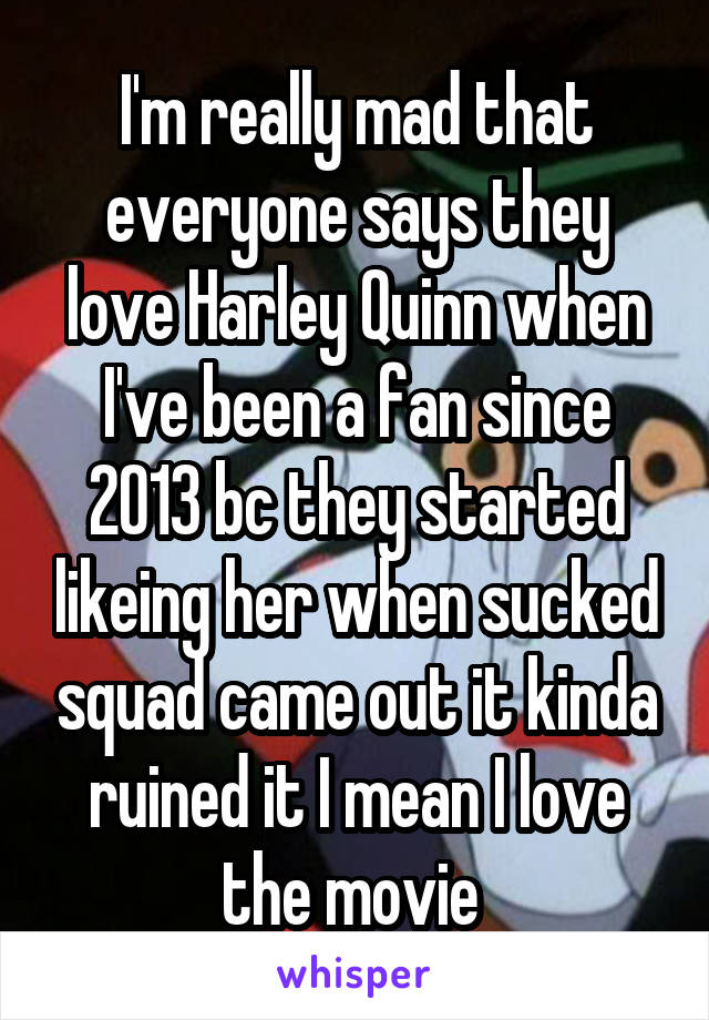 I'm really mad that everyone says they love Harley Quinn when I've been a fan since 2013 bc they started likeing her when sucked squad came out it kinda ruined it I mean I love the movie 