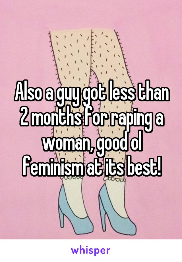 Also a guy got less than 2 months for raping a woman, good ol feminism at its best!