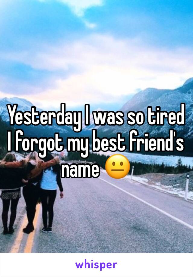 Yesterday I was so tired I forgot my best friend's name 😐