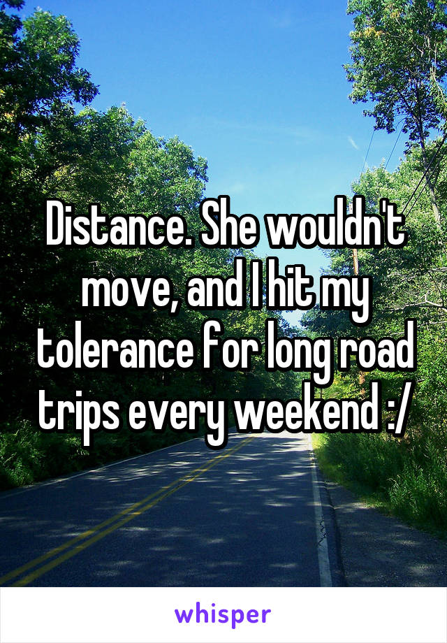 Distance. She wouldn't move, and I hit my tolerance for long road trips every weekend :/