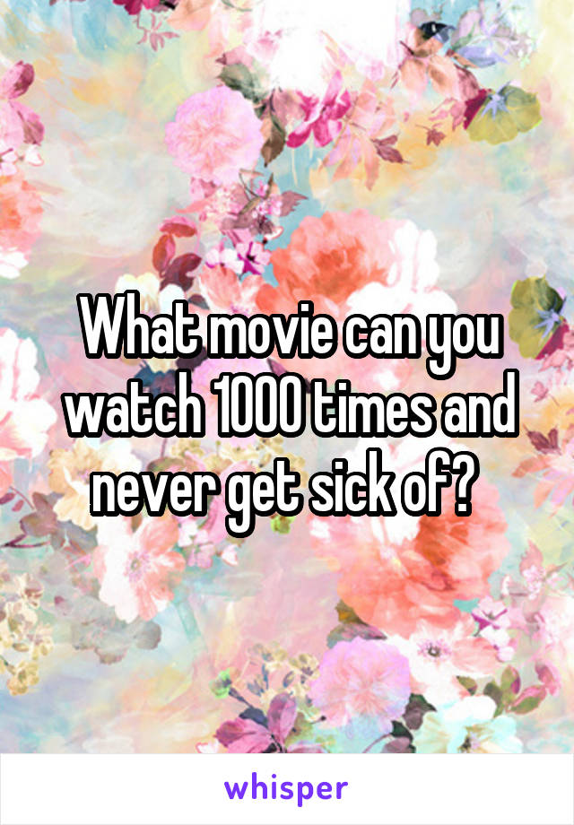 What movie can you watch 1000 times and never get sick of? 