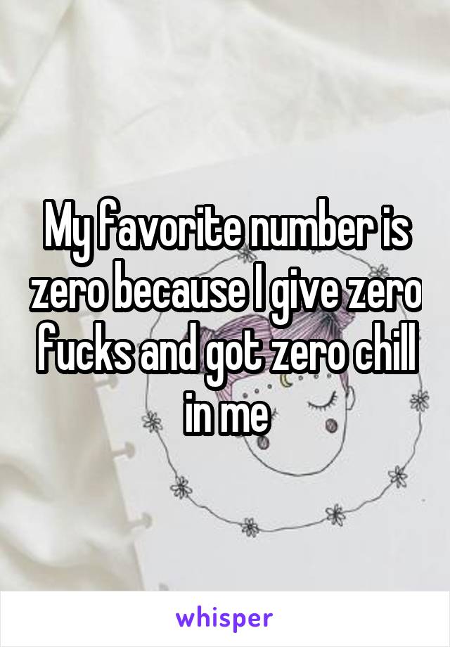 My favorite number is zero because I give zero fucks and got zero chill in me