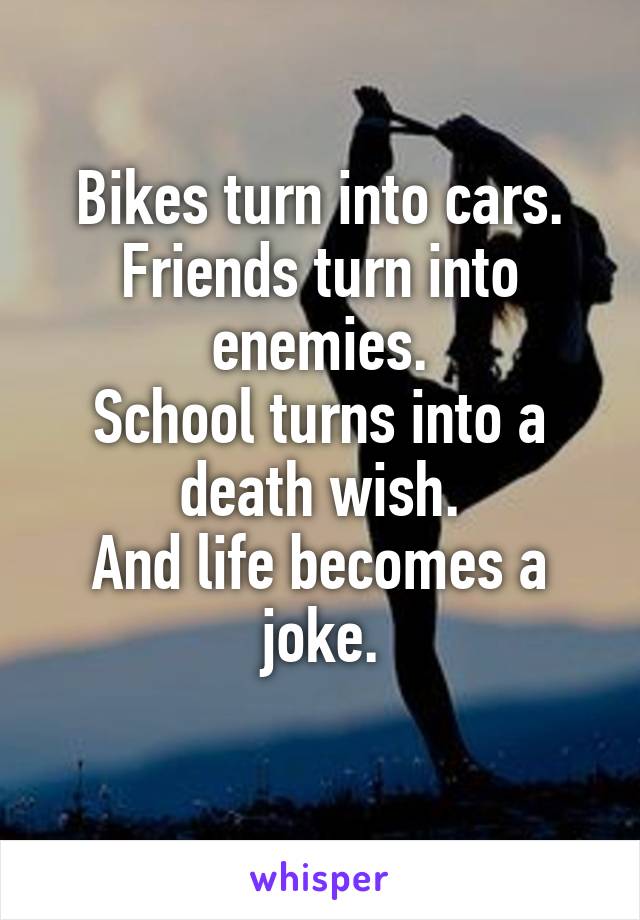 Bikes turn into cars. Friends turn into enemies.
School turns into a death wish.
And life becomes a joke.
