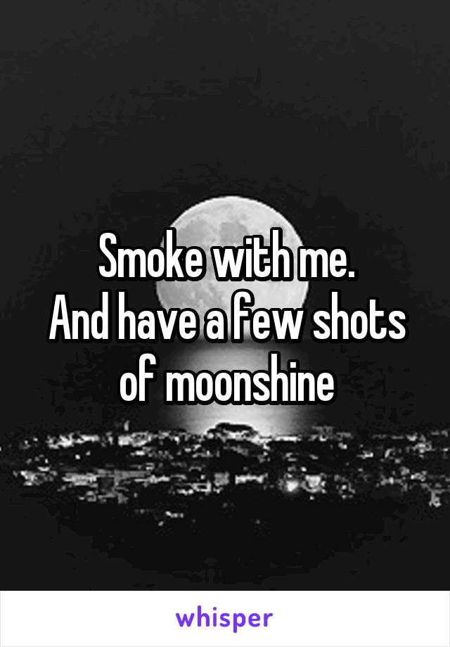 Smoke with me.
And have a few shots of moonshine