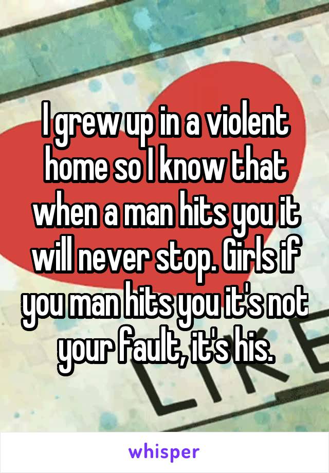 I grew up in a violent home so I know that when a man hits you it will never stop. Girls if you man hits you it's not your fault, it's his.