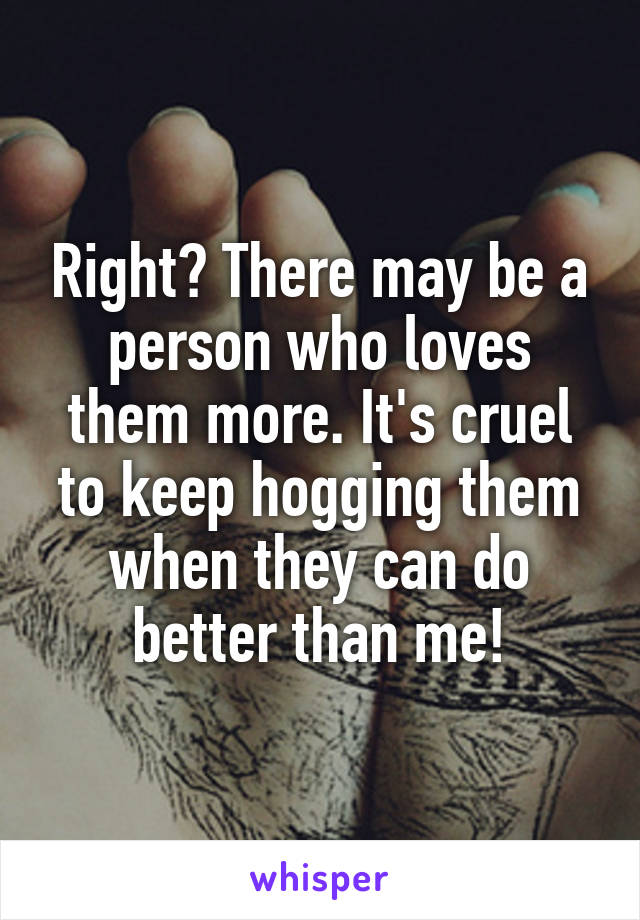 Right? There may be a person who loves them more. It's cruel to keep hogging them when they can do better than me!