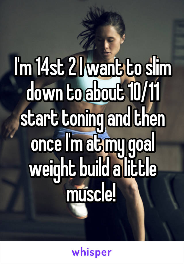 I'm 14st 2 I want to slim down to about 10/11 start toning and then once I'm at my goal weight build a little muscle! 