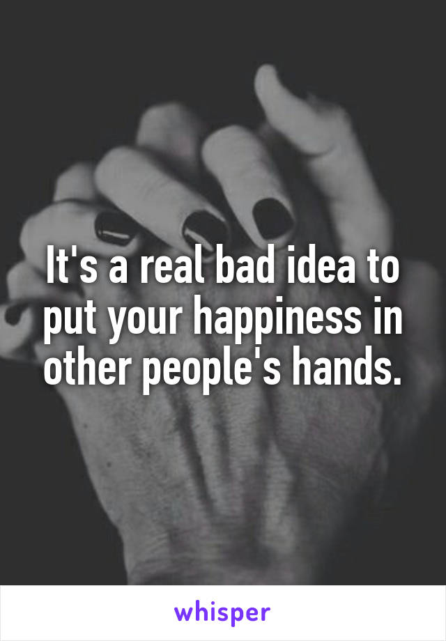 It's a real bad idea to put your happiness in other people's hands.