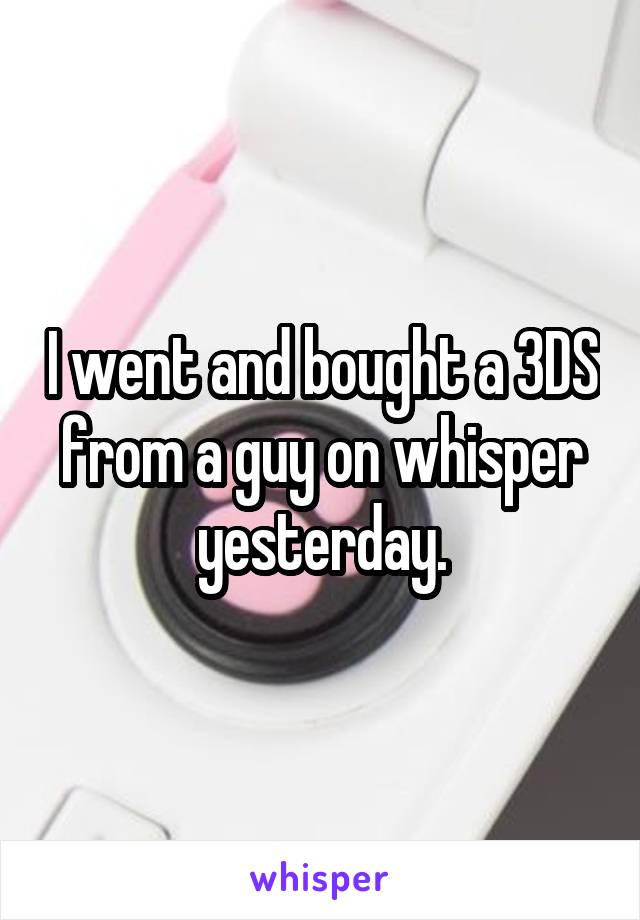 I went and bought a 3DS from a guy on whisper yesterday.