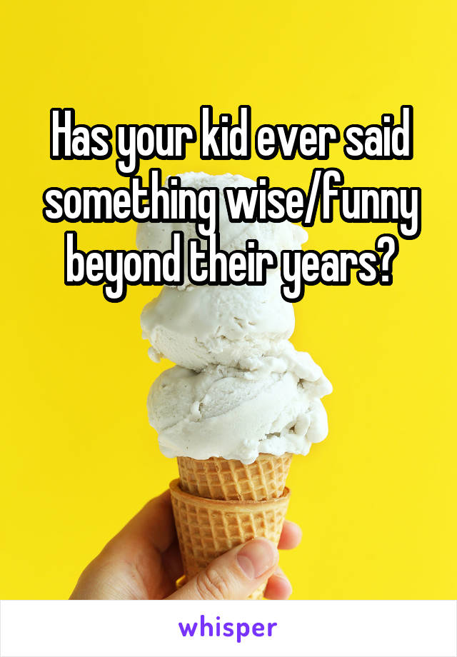 Has your kid ever said something wise/funny beyond their years?



