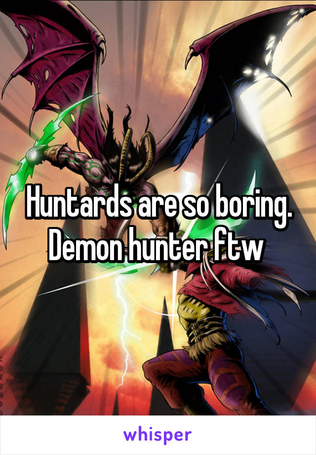 Huntards are so boring. Demon hunter ftw 