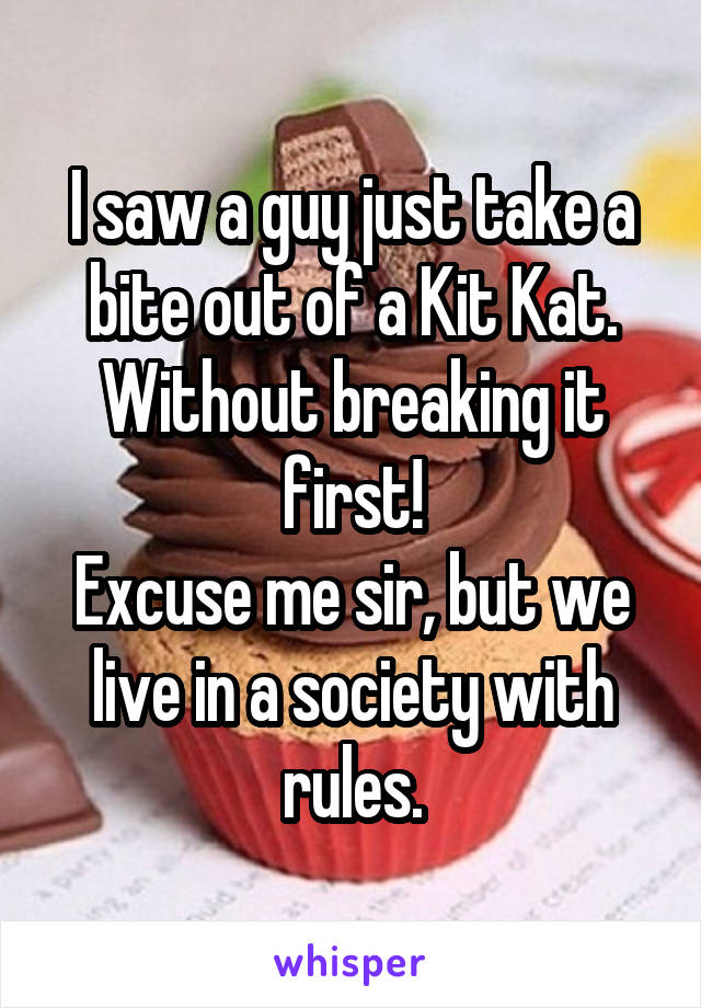 I saw a guy just take a bite out of a Kit Kat. Without breaking it first!
Excuse me sir, but we live in a society with rules.