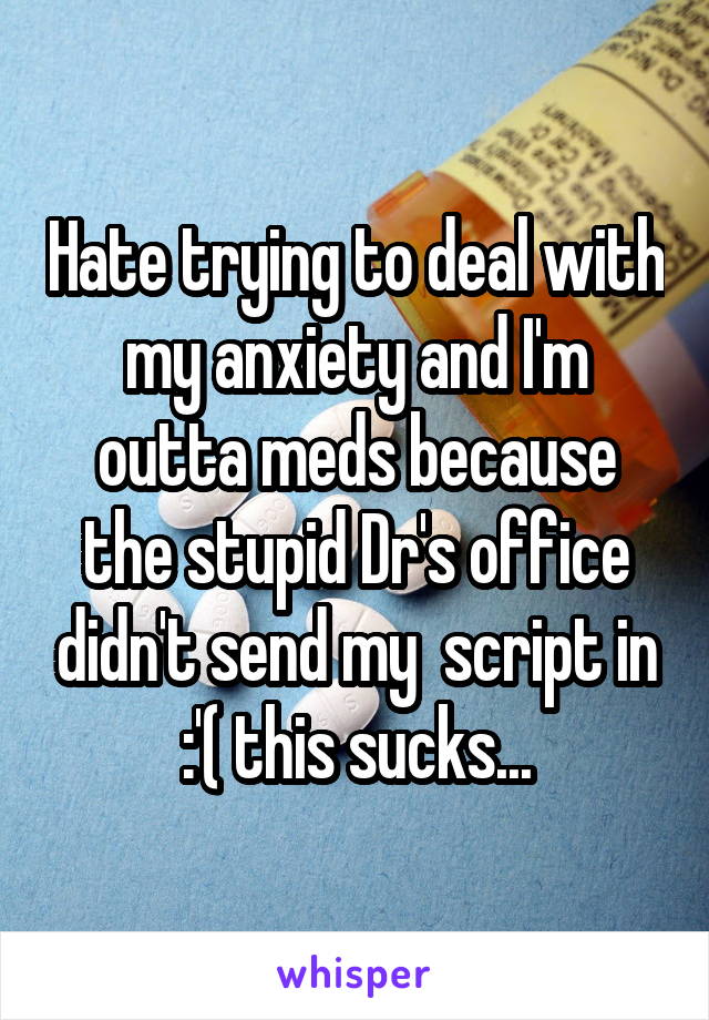 Hate trying to deal with my anxiety and I'm outta meds because the stupid Dr's office didn't send my  script in :'( this sucks...