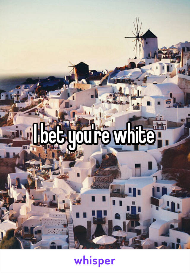 I bet you're white 