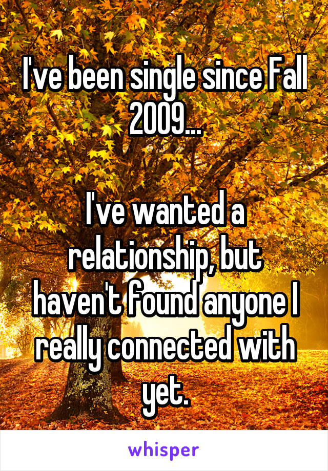 I've been single since Fall 2009...

I've wanted a relationship, but haven't found anyone I really connected with yet.