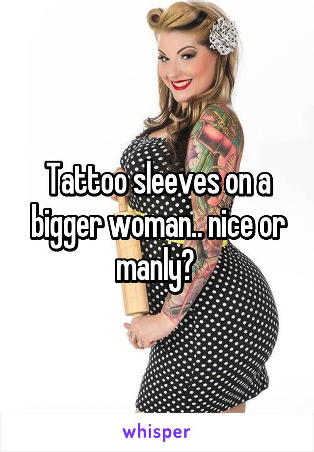 Tattoo sleeves on a bigger woman.. nice or manly? 