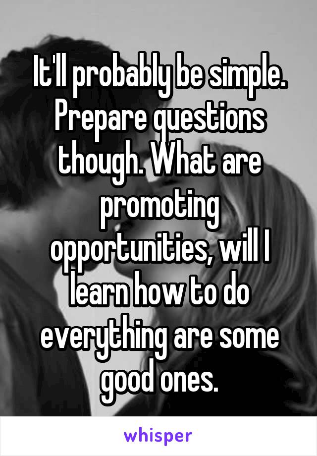 It'll probably be simple. Prepare questions though. What are promoting opportunities, will I learn how to do everything are some good ones.