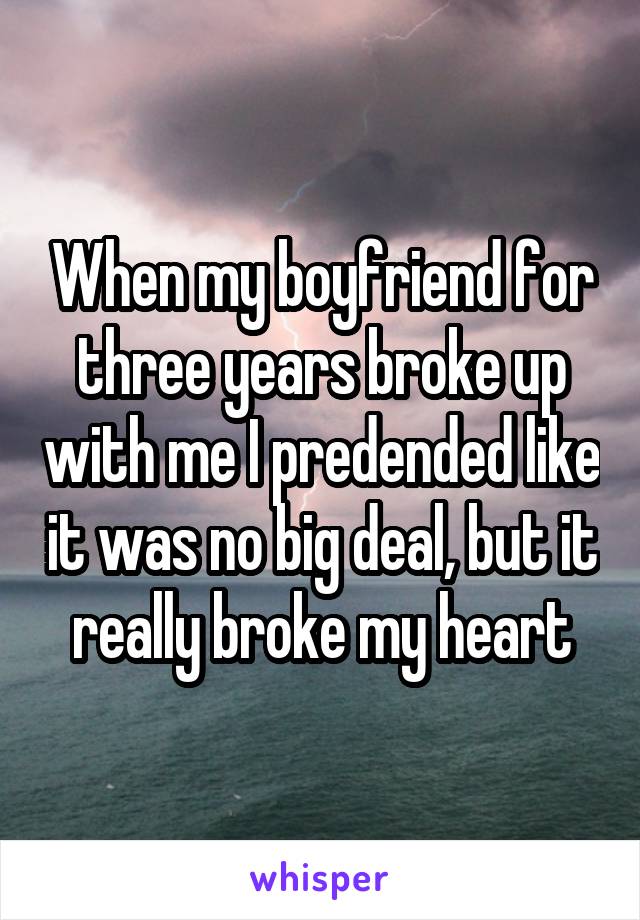 When my boyfriend for three years broke up with me I predended like it was no big deal, but it really broke my heart