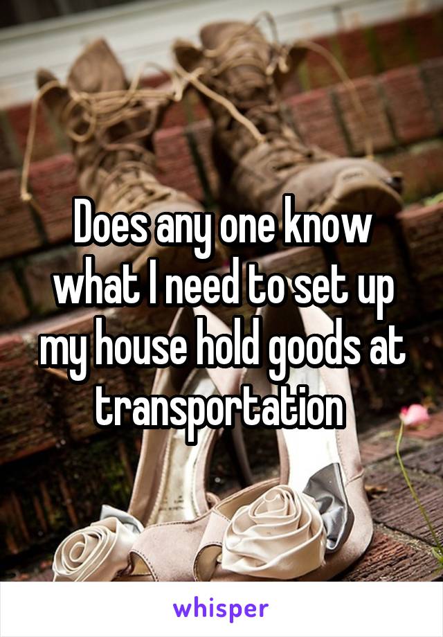 Does any one know what I need to set up my house hold goods at transportation 