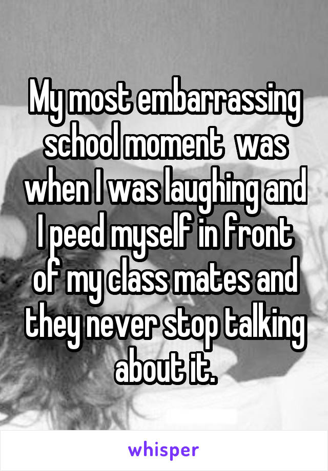 My most embarrassing school moment  was when I was laughing and I peed myself in front of my class mates and they never stop talking about it.