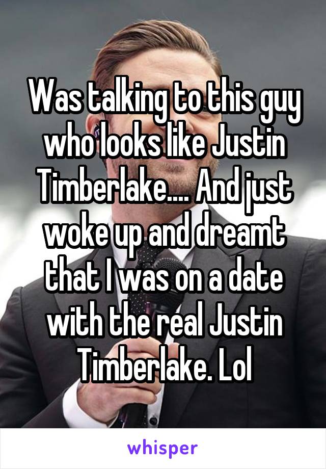 Was talking to this guy who looks like Justin Timberlake.... And just woke up and dreamt that I was on a date with the real Justin Timberlake. Lol