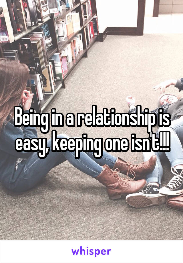 Being in a relationship is easy, keeping one isn't!!!