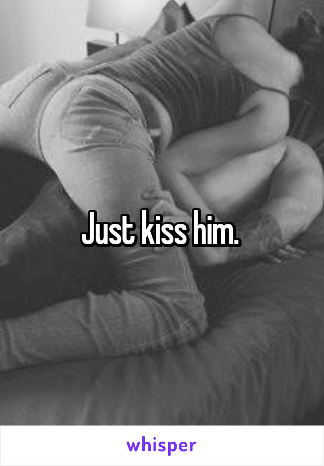 Just kiss him. 